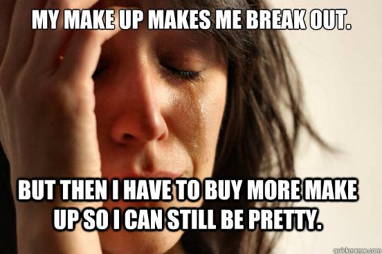 My make up makes me break out. But then I have to buy more make up so I can still be pretty.  FirstWorldProblems