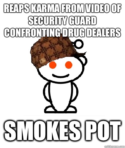 Reaps karma from video of security guard confronting drug dealers Smokes pot  Scumbag Redditor