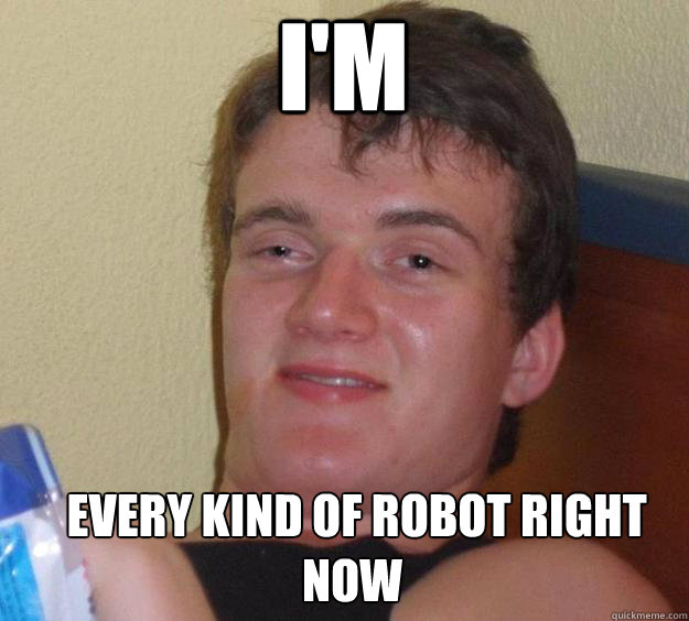 I'm  every kind of robot right now  - I'm  every kind of robot right now   10 Guy
