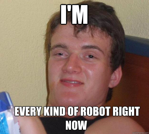 I'm  every kind of robot right now   10 Guy