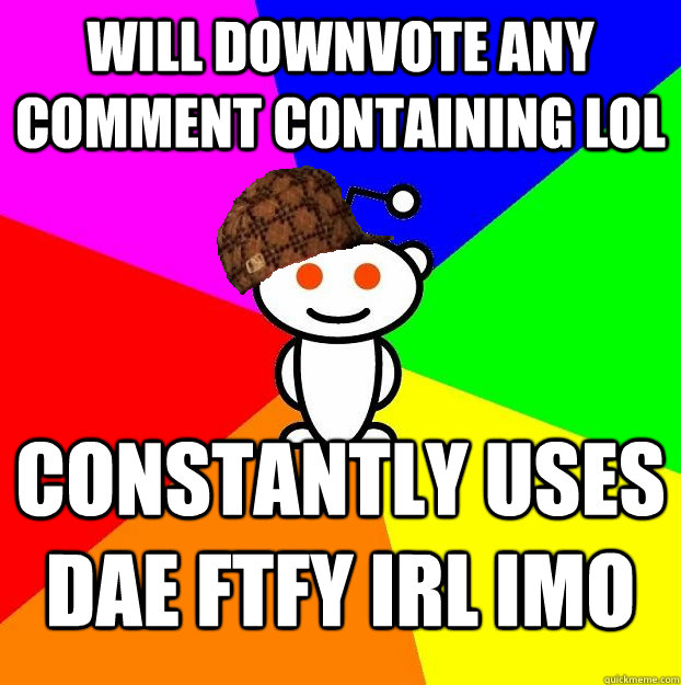 WILL DOWNVOTE ANY COMMENT CONTAINING LOL CONSTANTLY USES DAE FTFY IRL IMO  Scumbag Redditor