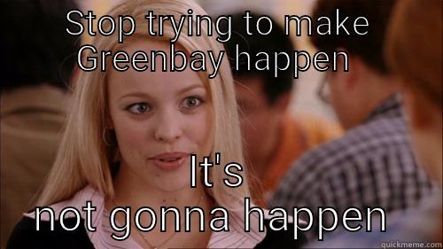 STOP TRYING TO MAKE GREENBAY HAPPEN  IT'S NOT GONNA HAPPEN  regina george