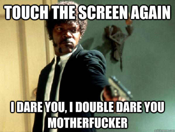 Touch the screen again i dare you, i double dare you motherfucker - Touch the screen again i dare you, i double dare you motherfucker  Say It Again Sam