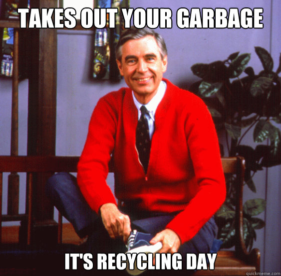 TAKES OUT YOUR GARBAGE IT'S RECYCLING DAY  GOOD NEIGHBOUR