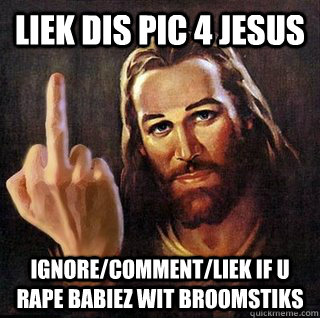 liek dis pic 4 jesus ignore/comment/liek if u rape babiez wit broomstiks - liek dis pic 4 jesus ignore/comment/liek if u rape babiez wit broomstiks  Asshole Jesus