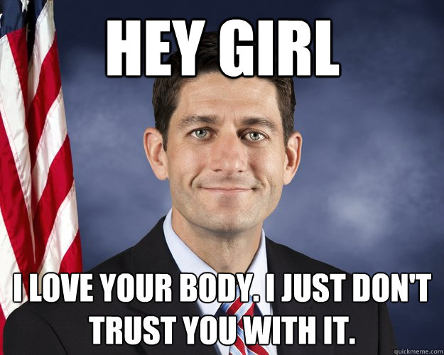 Hey girl I love your body. I just don't trust you with it.  Hey Girl Paul Ryan