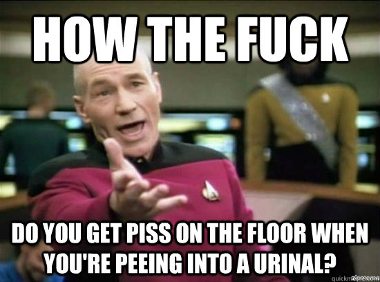 How the fuck do you get piss on the floor when you're peeing into a urinal? - How the fuck do you get piss on the floor when you're peeing into a urinal?  Misc