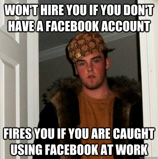 Won't hire you if you don't have a facebook account fires you if you are caught using facebook at work - Won't hire you if you don't have a facebook account fires you if you are caught using facebook at work  Scumbag Steve
