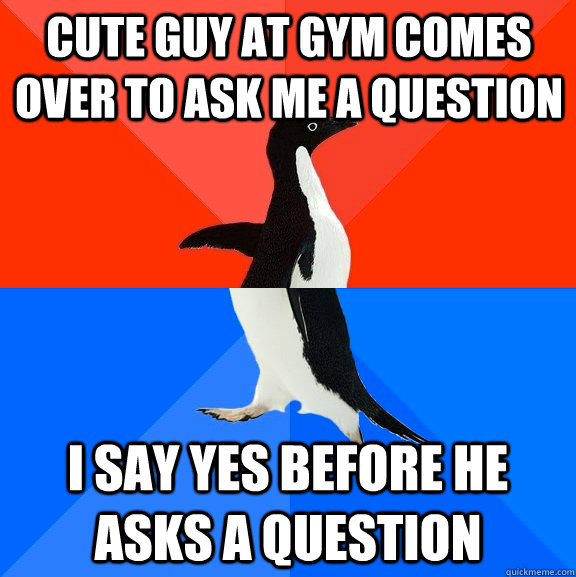 Cute guy at gym comes over to ask me a question I say yes before he asks a question - Cute guy at gym comes over to ask me a question I say yes before he asks a question  Socially Awesome Awkward Penguin