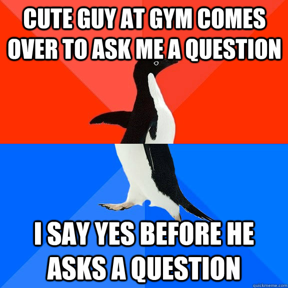 Cute guy at gym comes over to ask me a question I say yes before he asks a question  Socially Awesome Awkward Penguin