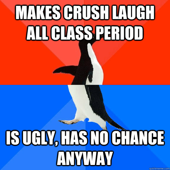 makes crush laugh all class period is ugly, has no chance anyway  Socially Awesome Awkward Penguin