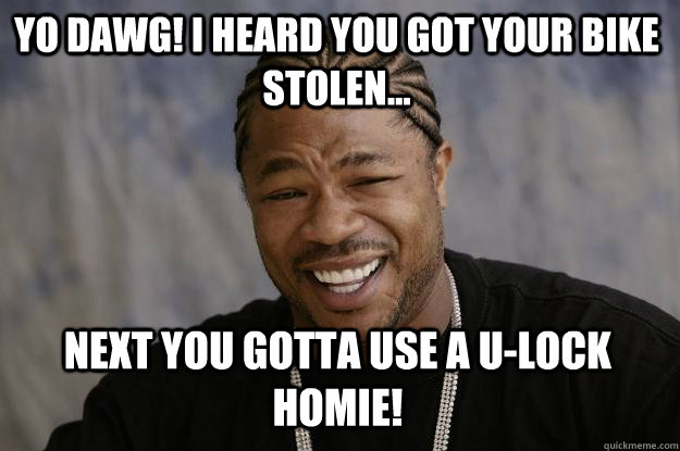 Yo dawg! I heard you got your bike stolen... next you gotta use a u-lock homie!  Xzibit meme