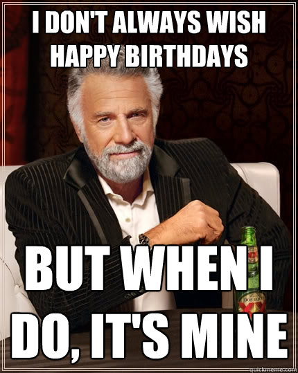 I don't always wish happy birthdays But when I do, it's mine - I don't always wish happy birthdays But when I do, it's mine  The Most Interesting Man In The World