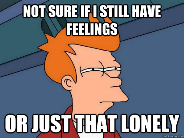 Not sure if I still have feelings or just that lonely  FuturamaFry