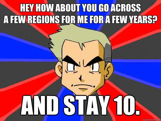 Hey how about you go across 
a few regions for me for a few years? AND STAY 10.  Professor Oak