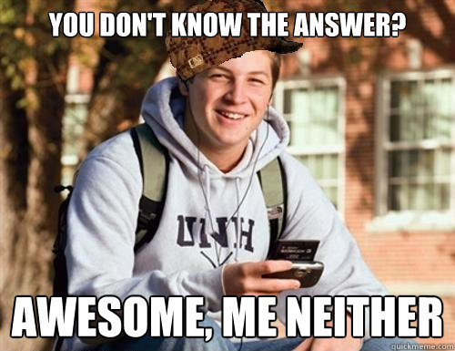 You don't know the answer? awesome, me neither  College Freshman