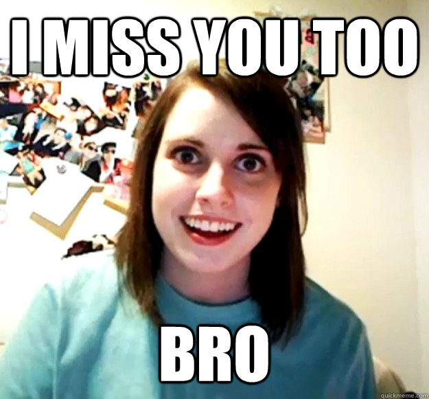 I Miss you too Bro  Overly Attached Girlfriend