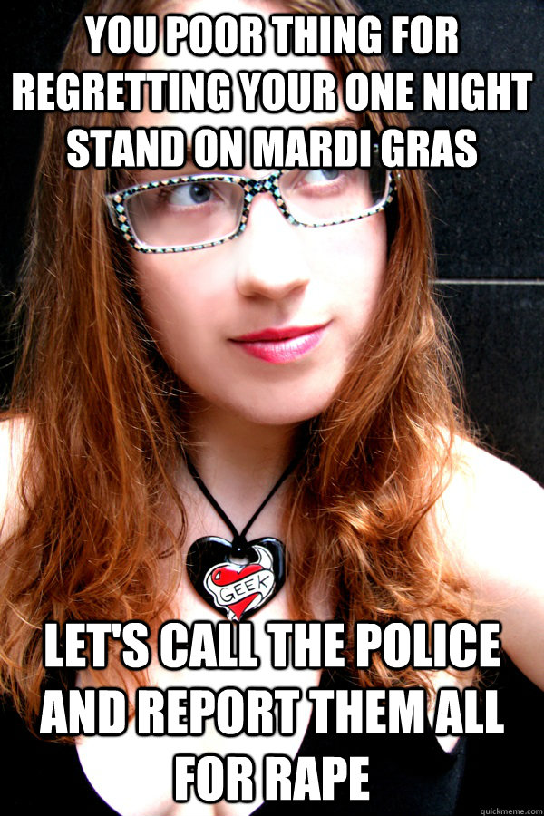 You poor thing for regretting your one night stand on Mardi Gras Let's call the police and report them all for rape - You poor thing for regretting your one night stand on Mardi Gras Let's call the police and report them all for rape  Scumbag Feminist