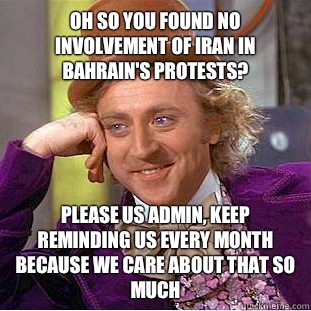 oh so you found no involvement of Iran in Bahrain's Protests? Please US Admin, keep reminding us every month because we care about that so much - oh so you found no involvement of Iran in Bahrain's Protests? Please US Admin, keep reminding us every month because we care about that so much  Creepy Wonka