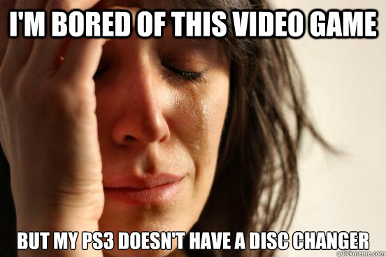 I'm bored of this video game but my PS3 doesn't have a disc changer  First World Problems