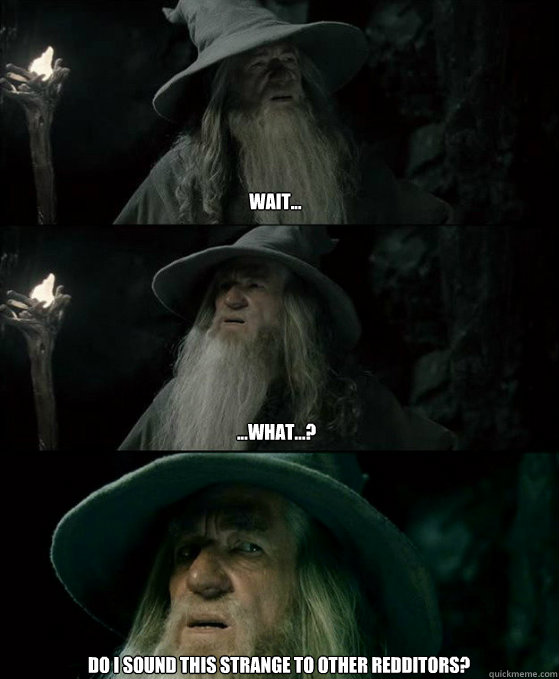 wait... ...what...? Do I sound this strange to other redditors?  Confused Gandalf