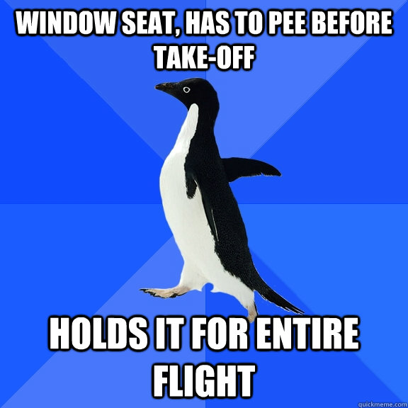Window seat, has to pee before take-off Holds it for entire flight - Window seat, has to pee before take-off Holds it for entire flight  Misc