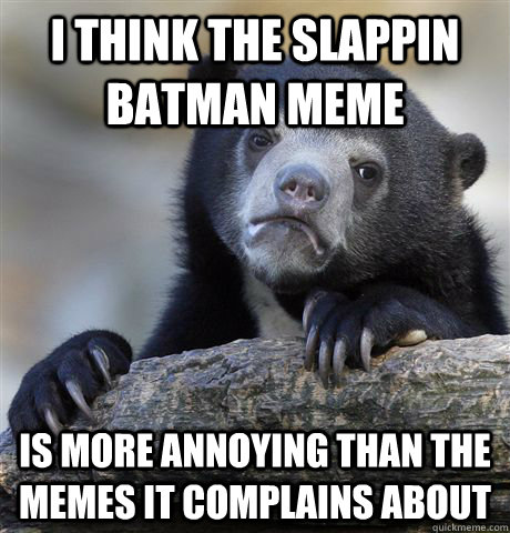 i think the slappin batman meme is more annoying than the memes it complains about  Confession Bear
