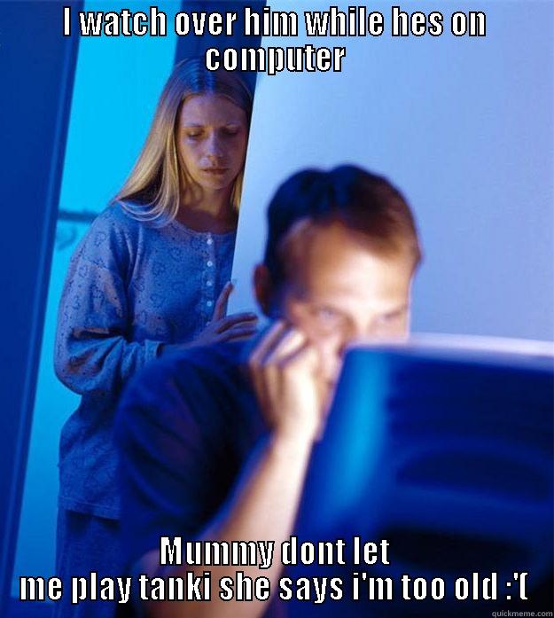 I WATCH OVER HIM WHILE HES ON COMPUTER MUMMY DONT LET ME PLAY TANKI SHE SAYS I'M TOO OLD :'( Redditors Wife