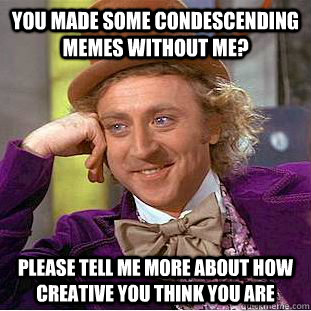 You made some condescending memes without me? please tell me more about how creative you think you are  Condescending Wonka