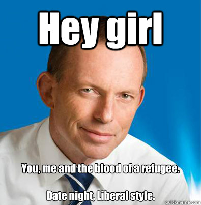 Hey girl You, me and the blood of a refugee. 

Date night, Liberal style. - Hey girl You, me and the blood of a refugee. 

Date night, Liberal style.  Hey Girl Tony Abbott