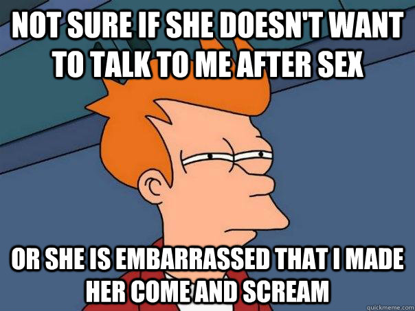 not sure if she doesn't want to talk to me after sex Or she is embarrassed that i made her come and scream   Futurama Fry