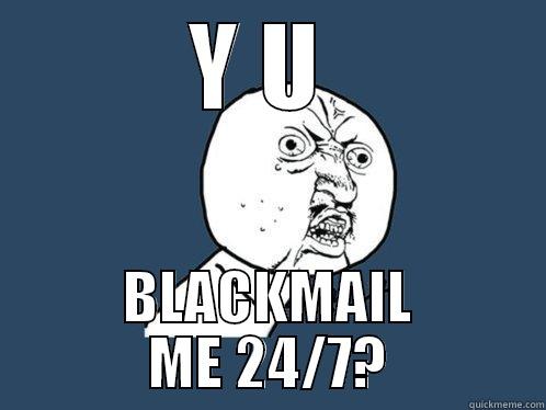 Y U  BLACKMAIL ME 24/7? Y U No