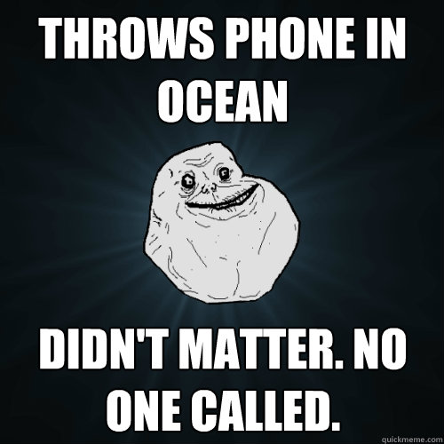 throws phone in  ocean didn't matter. no one called.  Forever Alone