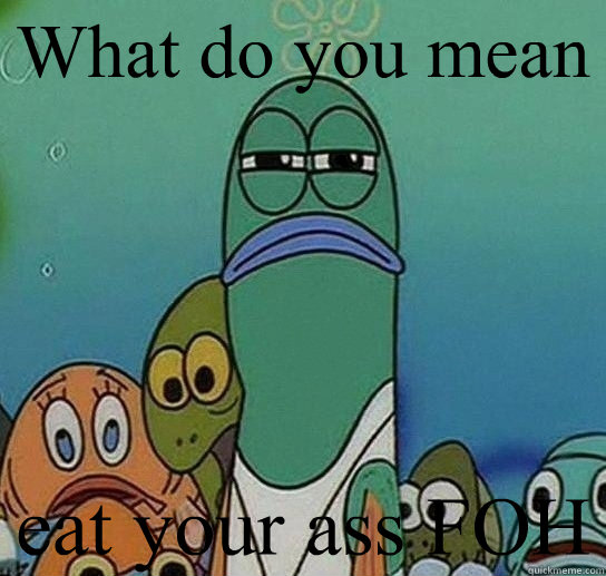 What do you mean eat your ass FOH  Serious fish SpongeBob