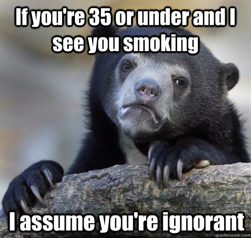 If you're 35 or under and I see you smoking I assume you're ignorant - If you're 35 or under and I see you smoking I assume you're ignorant  Confession Bear Eating