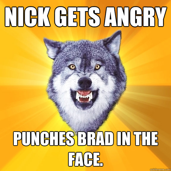 Nick gets angry Punches Brad in the face.  Courage Wolf