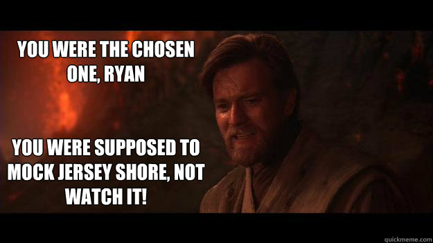 YOU WERE THE CHOSEN ONE, RYAN


YOU WERE SUPPOSED TO MOCK JERSEY SHORE, NOT WATCH IT!  Chosen One