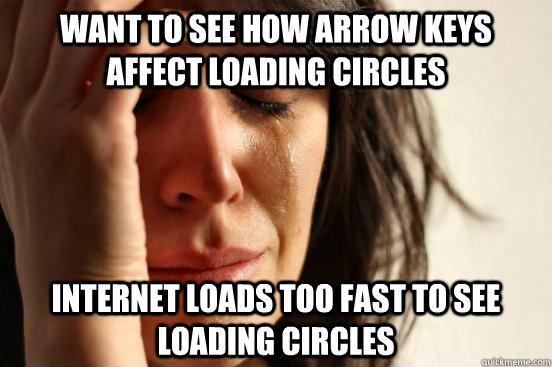Want to see how arrow keys affect loading circles Internet loads too fast to see loading circles  First World Problems