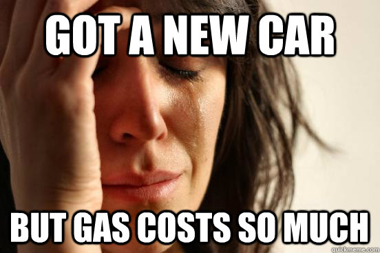 Got a new car but gas costs so much  First World Problems