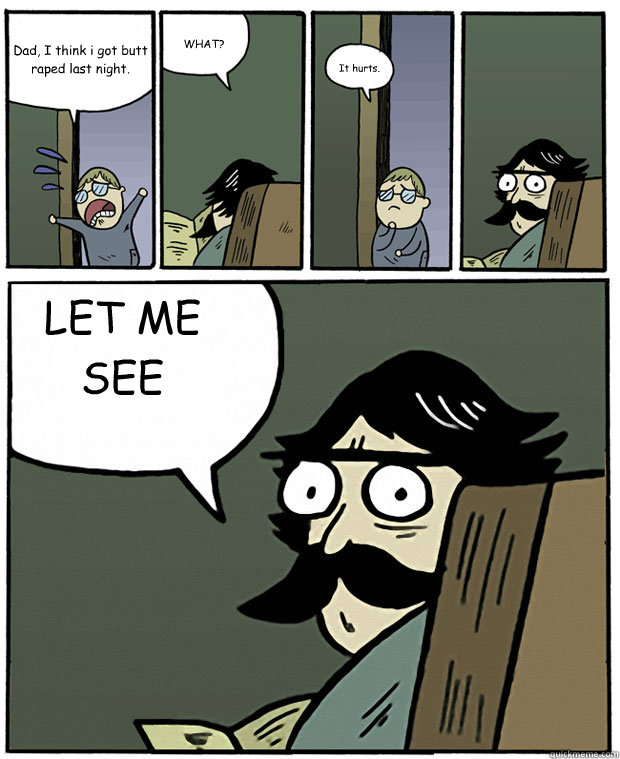 Dad, I think i got butt raped last night. WHAT? It hurts. LET ME SEE  Stare Dad