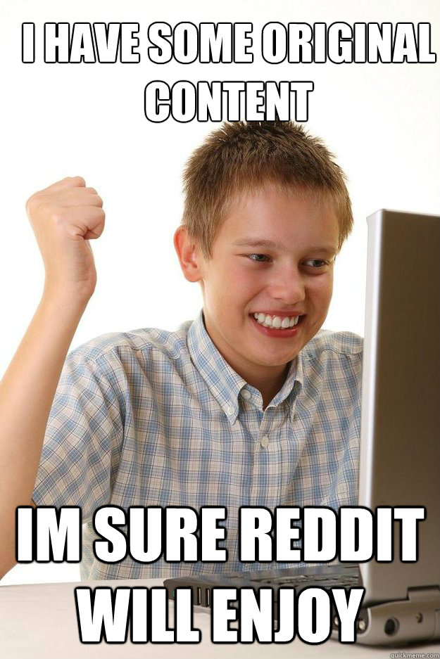 I have some original content im sure reddit will enjoy  first time internet kid