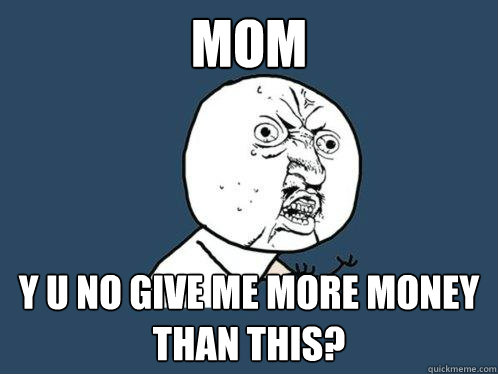 mom y u no give me more money than this?  Y U No