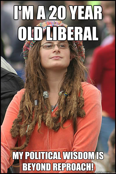 I'm a 20 year old liberal My political wisdom is beyond reproach!   College Liberal