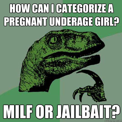 How can I categorize a Pregnant underage girl? Milf or jailbait?  Philosoraptor