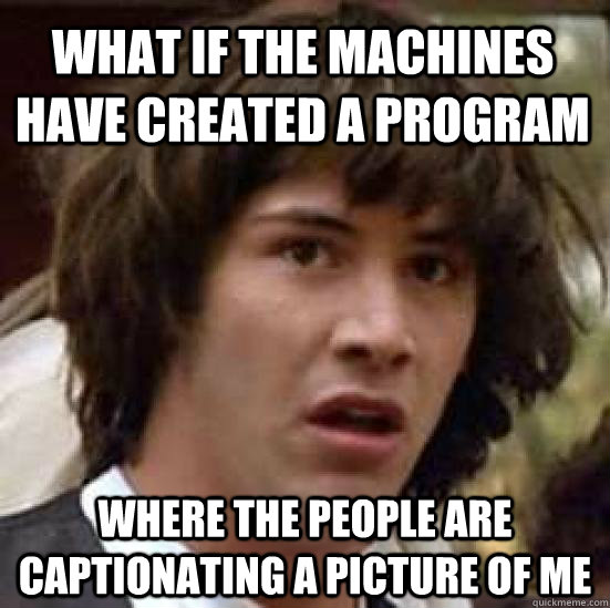 What if the machines have created a program where the people are captionating a picture of me  conspiracy keanu