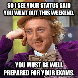 So I see your status said you went out this weekend. You must be well prepared for your exams.  Creepy Wonka