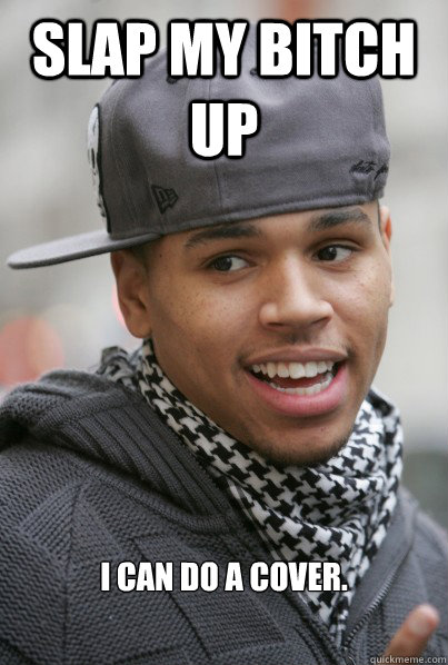 SLap my bitch up i can do a cover. - SLap my bitch up i can do a cover.  Chris Brown