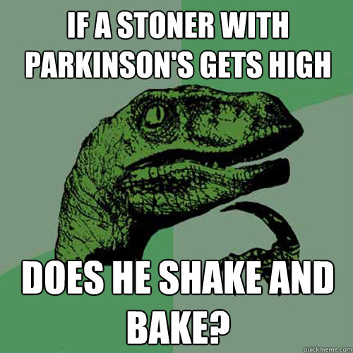 If a stoner with parkinson's gets high  does he shake and bake?  Philosoraptor