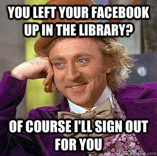 you left your facebook up in the library? of course i'll sign out for you  Condescending Wonka