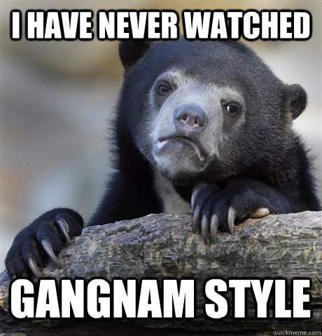 I HAVE NEVER WATCHED GANGNAM STYLE   Confession Bear
